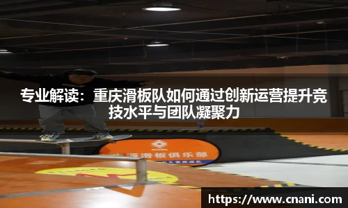 专业解读:重庆滑板队如何通过创新运营提升竞技水平与团队凝聚力